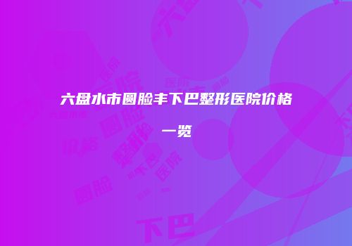 六盘水市圆脸丰下巴整形医院价格一览