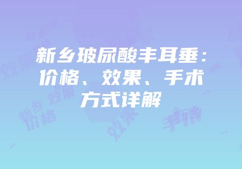 新乡玻尿酸丰耳垂：价格、效果、手术方式详解