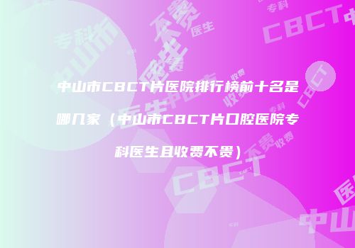 中山市CBCT片医院排行榜前十名是哪几家（中山市CBCT片口腔医院专科医生且收费不贵）