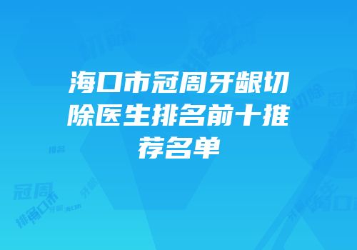 海口市冠周牙龈切除医生排名前十推荐名单