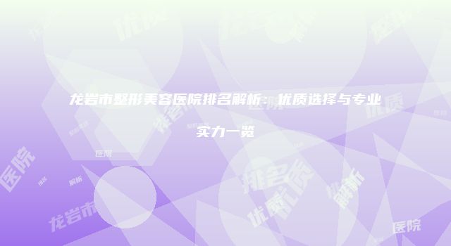 龙岩市整形美容医院排名解析：优质选择与专业实力一览