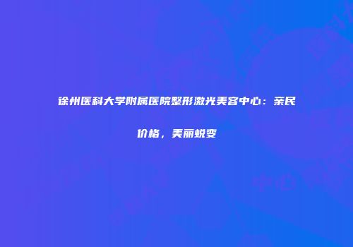 徐州医科大学附属医院整形激光美容中心：亲民价格，美丽蜕变