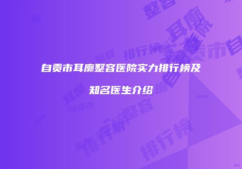 自贡市耳廓整容医院实力排行榜及知名医生介绍