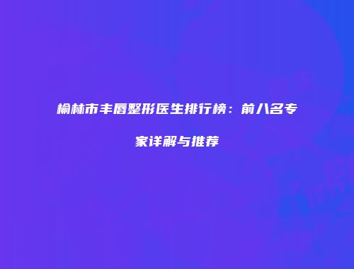 榆林市丰唇整形医生排行榜：前八名专家详解与推荐