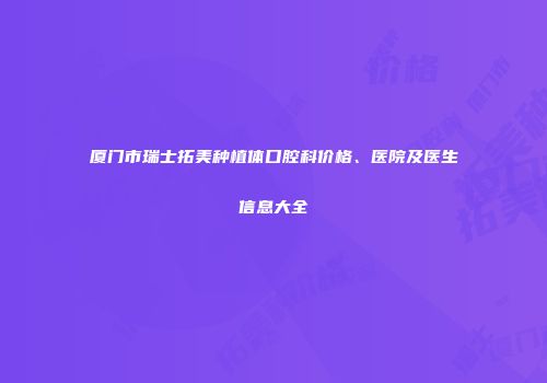 厦门市瑞士拓美种植体口腔科价格、医院及医生信息大全