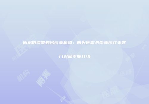衡水市两家知名医美机构：阳光医院与尚美医疗美容门诊部专业介绍