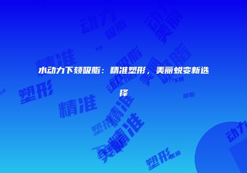 水动力下颏吸脂：精准塑形，美丽蜕变新选择
