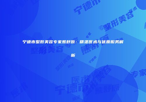 宁德市整形美容专家熊舒原：精湛医术与优质服务解析