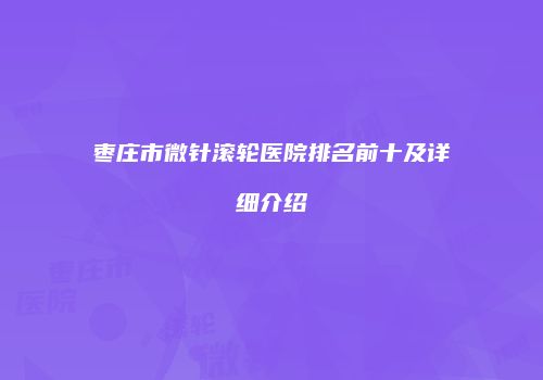 枣庄市微针滚轮医院排名前十及详细介绍