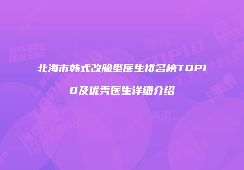 北海市韩式改脸型医生排名榜TOP10及优秀医生详细介绍