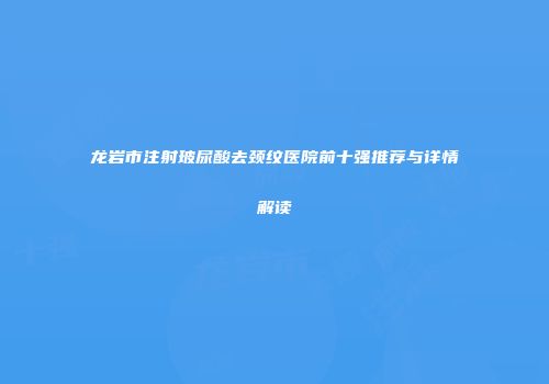 龙岩市注射玻尿酸去颈纹医院前十强推荐与详情解读