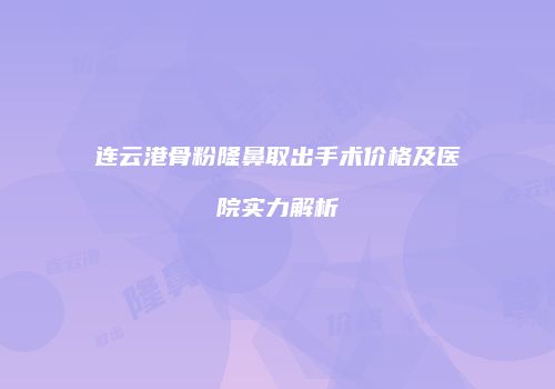 连云港骨粉隆鼻取出手术价格及医院实力解析