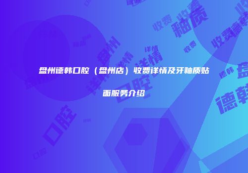 盘州德韩口腔（盘州店）收费详情及牙釉质贴面服务介绍
