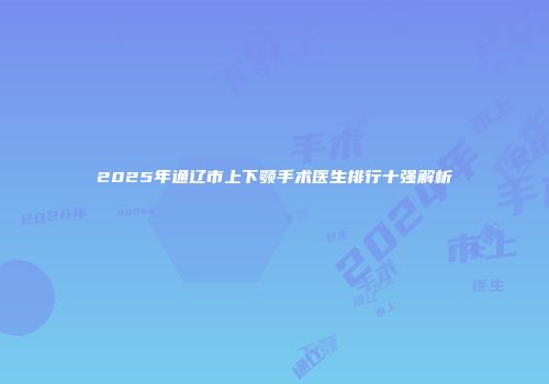 2025年通辽市上下颚手术医生排行十强解析
