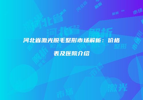 河北省激光脱毛整形市场解析：价格表及医院介绍