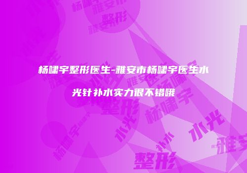 杨啸宇整形医生-雅安市杨啸宇医生水光针补水实力很不错哦