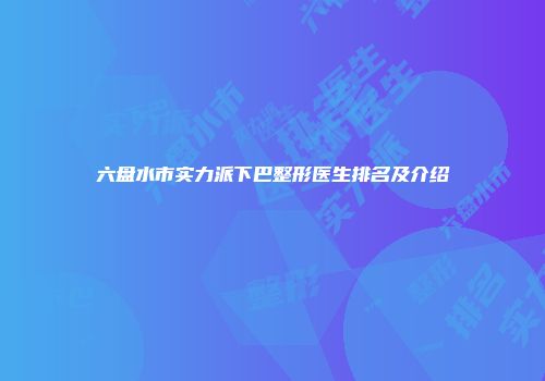 六盘水市实力派下巴整形医生排名及介绍