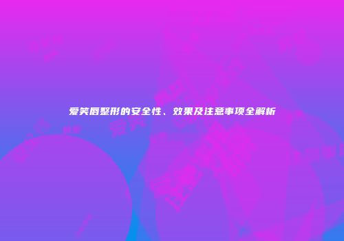 爱笑唇整形的安全性、效果及注意事项全解析