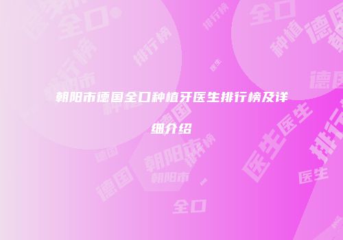 朝阳市德国全口种植牙医生排行榜及详细介绍