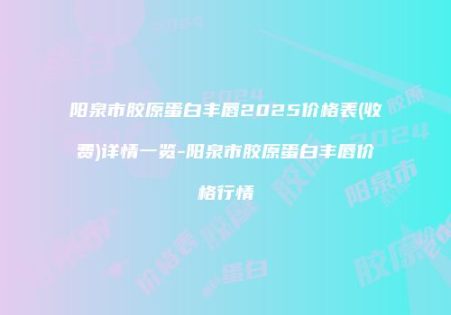 阳泉市胶原蛋白丰唇2025价格表(收费)详情一览-阳泉市胶原蛋白丰唇价格行情