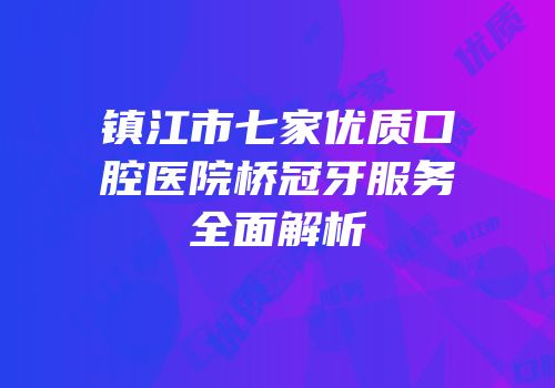 镇江市七家优质口腔医院桥冠牙服务全面解析