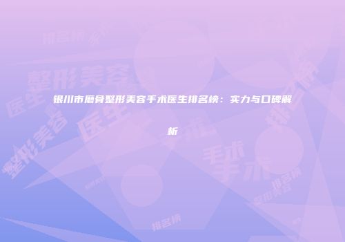 银川市磨骨整形美容手术医生排名榜：实力与口碑解析