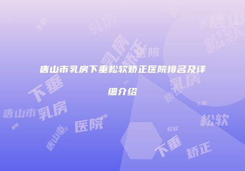 唐山市乳房下垂松软矫正医院排名及详细介绍