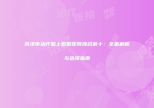 菏泽市治疗脸上痘痘医院排名前十：全面解析与选择指南