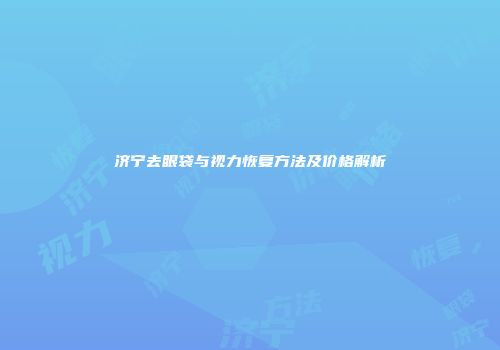 济宁去眼袋与视力恢复方法及价格解析