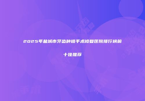 2025年盐城市牙齿种植手术修复医院排行榜前十佳推荐
