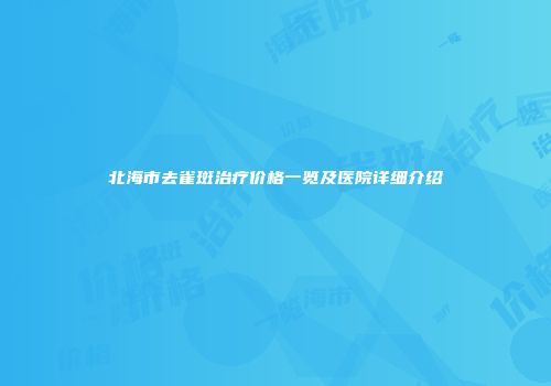 北海市去雀斑治疗价格一览及医院详细介绍
