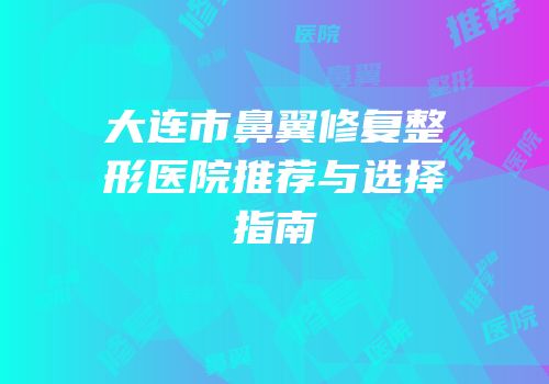 大连市鼻翼修复整形医院推荐与选择指南