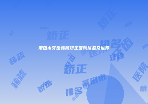 莆田市牙齿稀疏矫正医院排名及推荐
