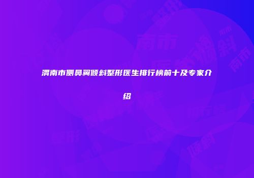 渭南市侧鼻翼倾斜整形医生排行榜前十及专家介绍