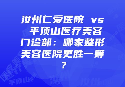 汝州仁爱医院 vs 平顶山医疗美容门诊部：哪家整形美容医院更胜一筹？