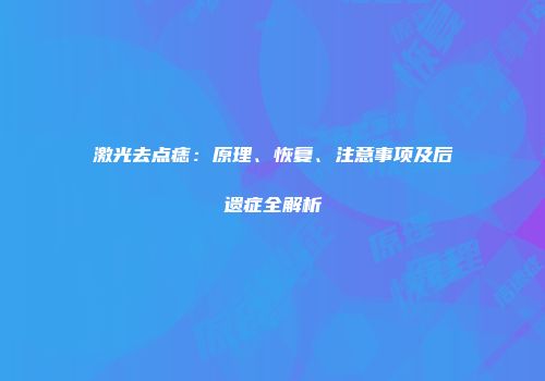 激光去点痣：原理、恢复、注意事项及后遗症全解析