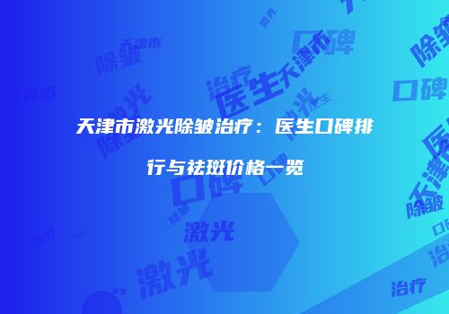 天津市激光除皱治疗：医生口碑排行与祛斑价格一览