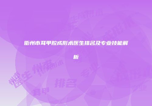 衢州市耳甲腔成形术医生排名及专业技能解析