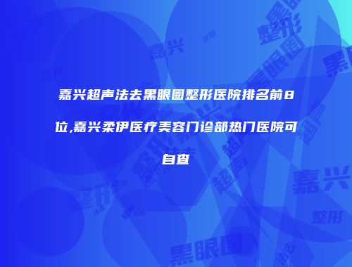 嘉兴超声法去黑眼圈整形医院排名前8位,嘉兴柔伊医疗美容门诊部热门医院可自查