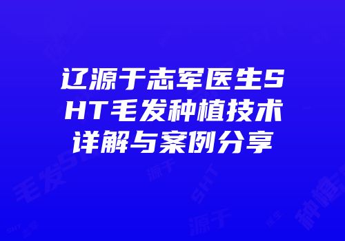 辽源于志军医生SHT毛发种植技术详解与案例分享