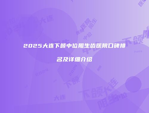 2025大连下颌中位阻生齿医院口碑排名及详细介绍
