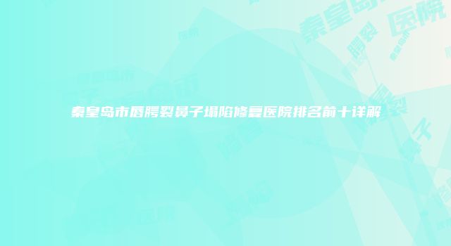 秦皇岛市唇腭裂鼻子塌陷修复医院排名前十详解