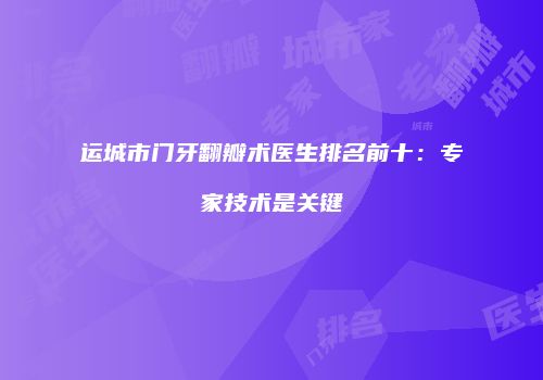 运城市门牙翻瓣术医生排名前十：专家技术是关键