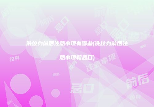 洗纹身前后注意事项有哪些(洗纹身前后注意事项和忌口)