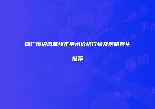 铜仁市招风耳纠正手术价格行情及医院医生推荐