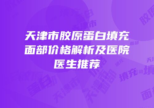 天津市胶原蛋白填充面部价格解析及医院医生推荐