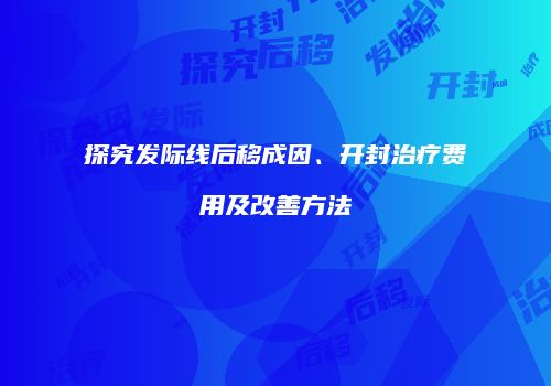 探究发际线后移成因、开封治疗费用及改善方法