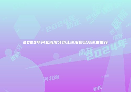 2025年河北省虎牙矫正医院排名及医生推荐