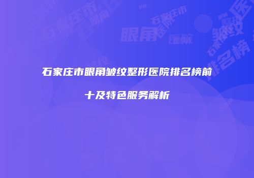 石家庄市眼角皱纹整形医院排名榜前十及特色服务解析