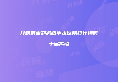 开封市面部减脂手术医院排行榜前十名揭晓